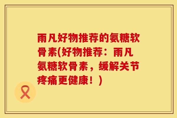 雨凡好物推荐的氨糖软骨素(好物推荐：雨凡氨糖软骨素，缓解关节疼痛更健康！)