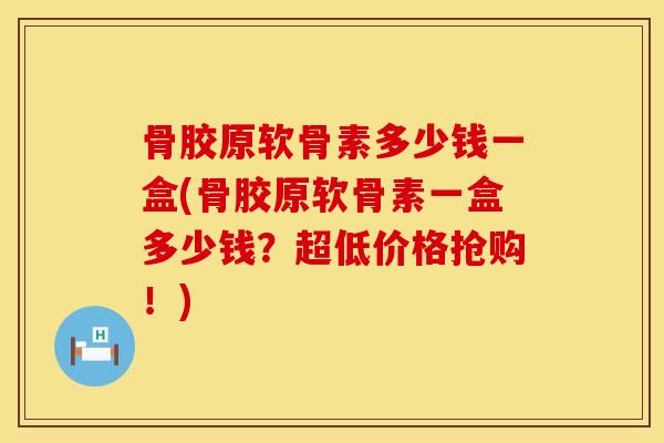 骨胶原软骨素多少钱一盒(骨胶原软骨素一盒多少钱？超低价格抢购！)