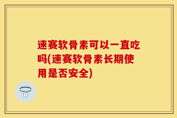 速赛软骨素可以一直吃吗(速赛软骨素长期使用是否安全)
