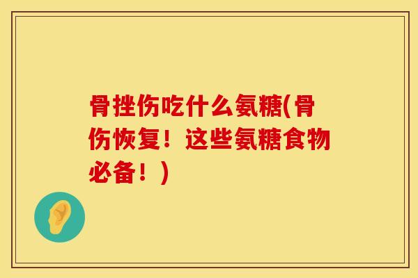 骨挫伤吃什么氨糖(骨伤恢复！这些氨糖食物必备！)