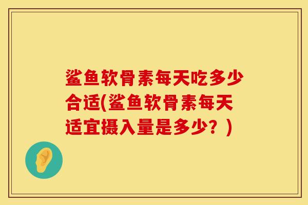 鲨鱼软骨素每天吃多少合适(鲨鱼软骨素每天适宜摄入量是多少？)
