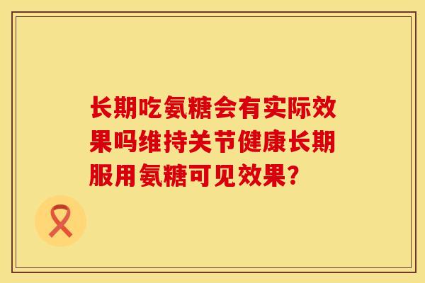 长期吃氨糖会有实际效果吗维持关节健康长期服用氨糖可见效果？