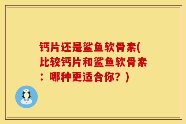 钙片还是鲨鱼软骨素(比较钙片和鲨鱼软骨素：哪种更适合你？)