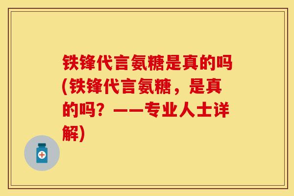 铁锋代言氨糖是真的吗(铁锋代言氨糖，是真的吗？——专业人士详解)