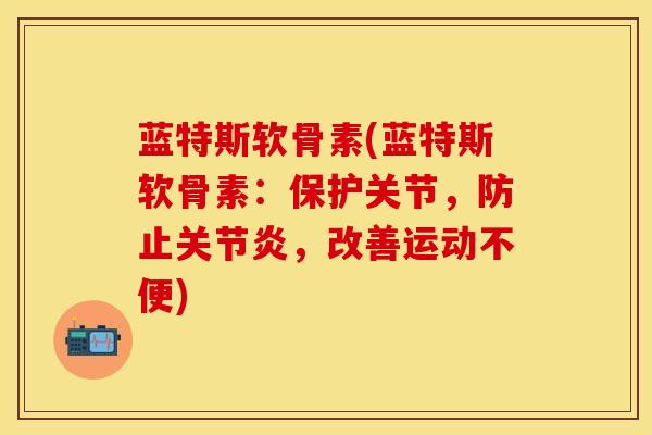 蓝特斯软骨素(蓝特斯软骨素:保护关节,防止关节炎,改善运动不便)