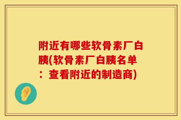 附近有哪些软骨素厂白胰(软骨素厂白胰名单：查看附近的制造商)