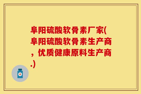 阜阳硫酸软骨素厂家(阜阳硫酸软骨素生产商，优质健康原料生产商.)
