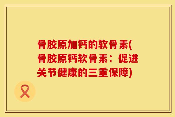 骨胶原加钙的软骨素(骨胶原钙软骨素:促进关节健康的三重保障)