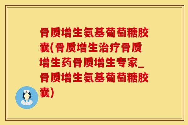 骨质增生氨基葡萄糖胶囊(骨质增生治疗骨质增生药骨质增生专家_骨质增生氨基葡萄糖胶囊)