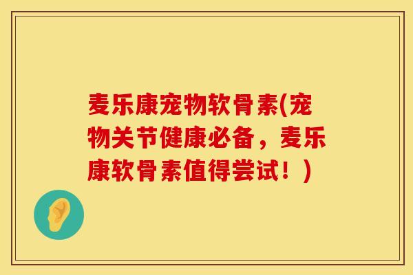 麦乐康宠物软骨素(宠物关节健康必备，麦乐康软骨素值得尝试！)