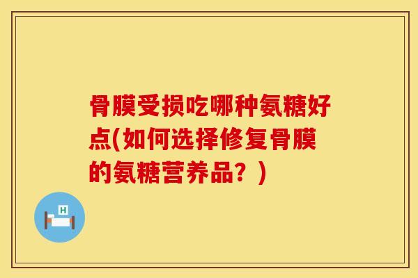 骨膜受损吃哪种氨糖好点(如何选择修复骨膜的氨糖营养品？)