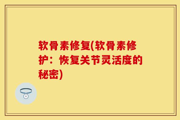 软骨素修复(软骨素修护：恢复关节灵活度的秘密)