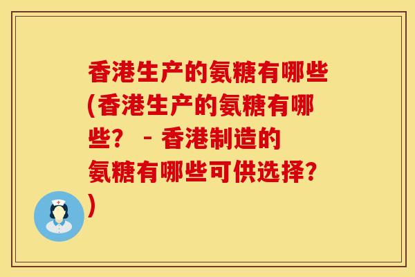 香港生产的氨糖有哪些(香港生产的氨糖有哪些？ - 香港制造的氨糖有哪些可供选择？)