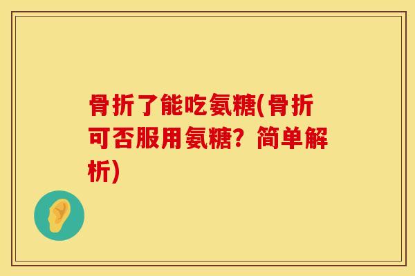 骨折了能吃氨糖(骨折可否服用氨糖？简单解析)