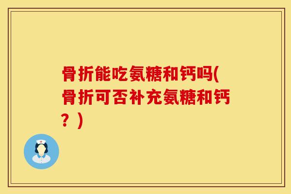 骨折能吃氨糖和钙吗(骨折可否补充氨糖和钙?)