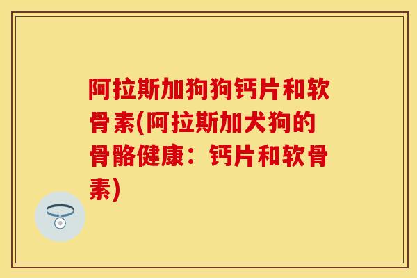 阿拉斯加狗狗钙片和软骨素(阿拉斯加犬狗的骨骼健康:钙片和软骨素)