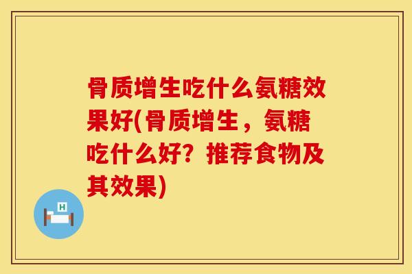 吃什么氨糖效果好(,氨糖吃什么好?推荐食物及其效果) 吃什么氨糖效果好(,氨糖吃什么好?推荐食物及其效果)