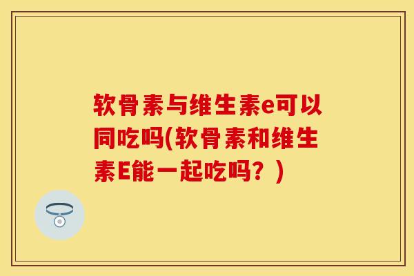 软骨素与维生素e可以同吃吗(软骨素和维生素E能一起吃吗？)