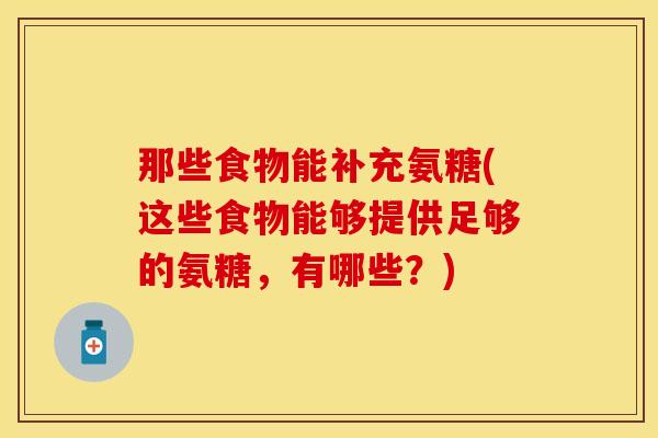 那些食物能补充氨糖(这些食物能够提供足够的氨糖，有哪些？)