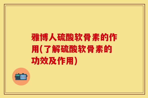 雅博人硫酸软骨素的作用(了解硫酸软骨素的功效及作用) 雅博人硫酸软骨素的作用(了解硫酸软骨素的功效及作用)