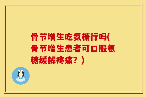 骨节增生吃氨糖行吗(骨节增生患者可口服氨糖缓解疼痛？)