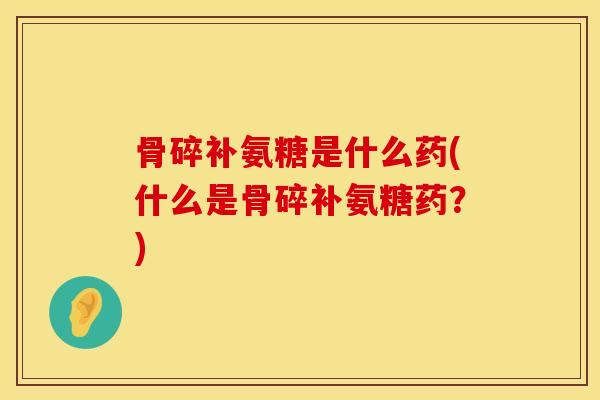骨碎补氨糖是什么药(什么是骨碎补氨糖药？)