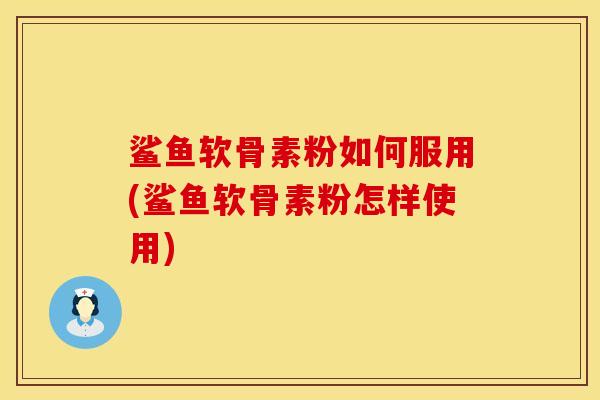 鲨鱼软骨素粉如何服用(鲨鱼软骨素粉怎样使用)
