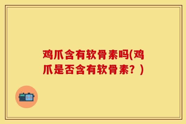 鸡爪含有软骨素吗(鸡爪是否含有软骨素？)