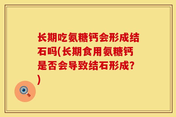 长期吃氨糖钙会形成结石吗(长期食用氨糖钙是否会导致结石形成？)