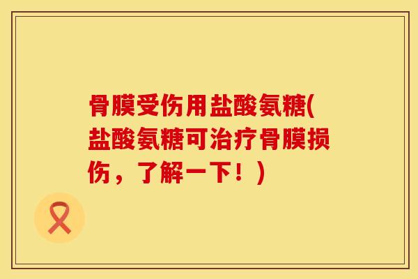 骨膜受伤用盐酸氨糖(盐酸氨糖可治疗骨膜损伤，了解一下！)