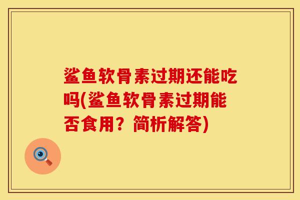 鲨鱼软骨素过期还能吃吗(鲨鱼软骨素过期能否食用？简析解答)