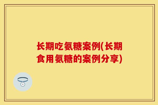 长期吃氨糖案例(长期食用氨糖的案例分享)