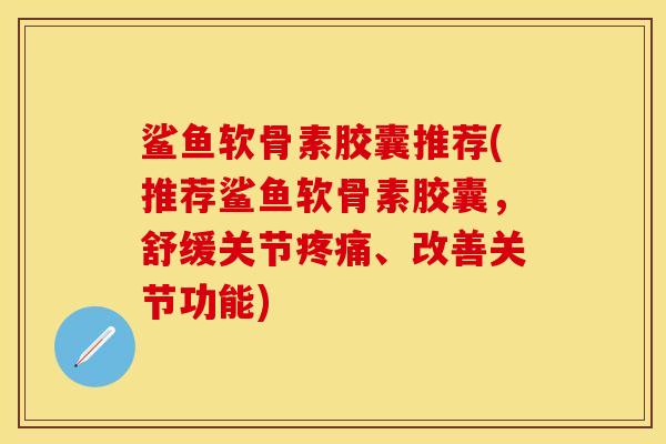 鲨鱼软骨素胶囊推荐(推荐鲨鱼软骨素胶囊，舒缓关节疼痛、改善关节功能)