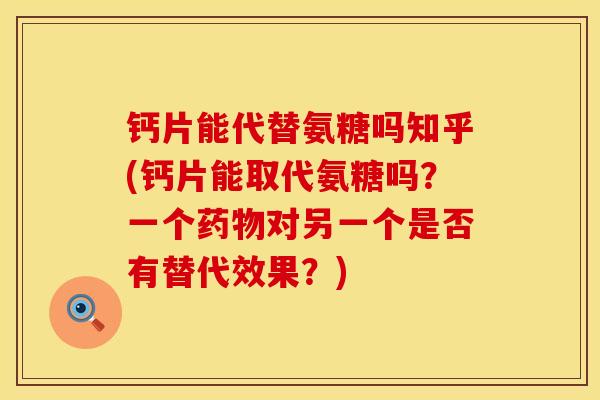 钙片能代替氨糖吗知乎(钙片能取代氨糖吗？一个药物对另一个是否有替代效果？)