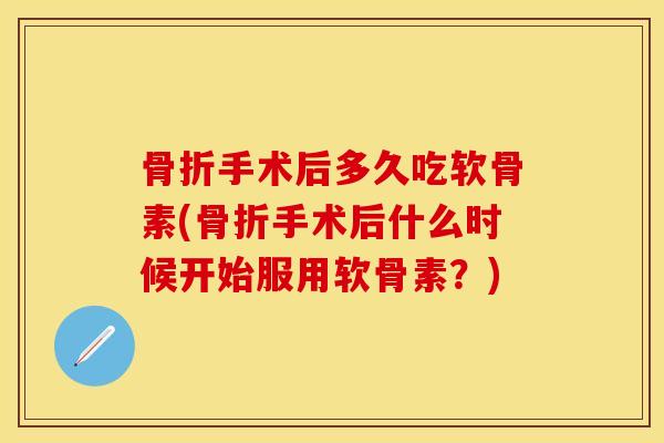 骨折手术后多久吃软骨素(骨折手术后什么时候开始服用软骨素？)