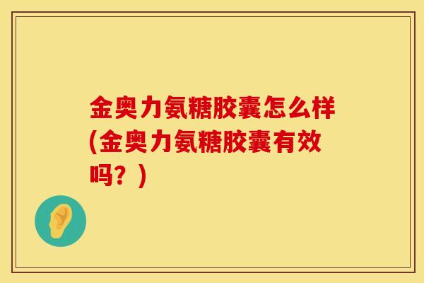 金奥力氨糖胶囊怎么样(金奥力氨糖胶囊有效吗？)
