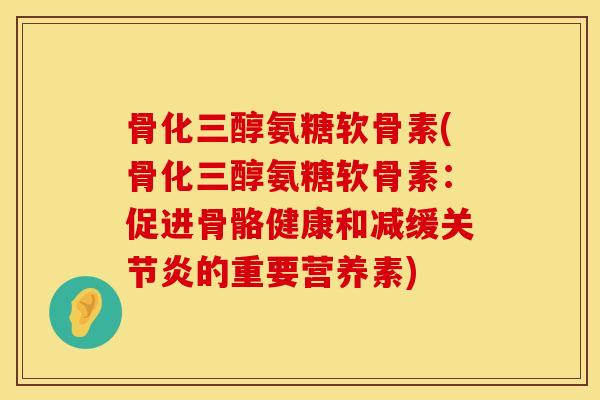 骨化三醇氨糖软骨素(骨化三醇氨糖软骨素：促进骨骼健康和减缓关节炎的重要营养素)