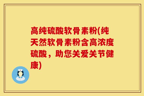 高纯硫酸软骨素粉(纯天然软骨素粉含高浓度硫酸，助您关爱关节健康)