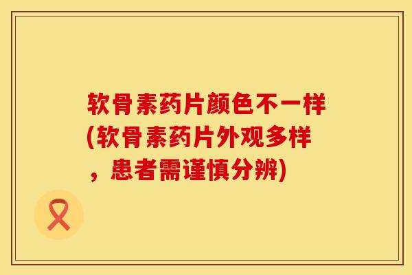 软骨素药片颜色不一样(软骨素药片外观多样，患者需谨慎分辨)