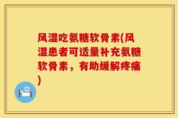 风湿吃氨糖软骨素(风湿患者可适量补充氨糖软骨素,有助缓解疼痛)