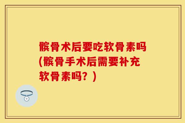 髌骨术后要吃软骨素吗(髌骨手术后需要补充软骨素吗？)