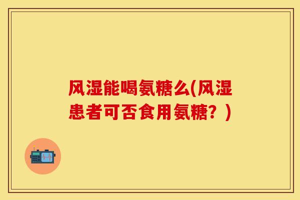 风湿能喝氨糖么(风湿患者可否食用氨糖？)