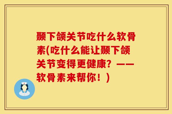 颞下颌关节吃什么软骨素(吃什么能让颞下颌关节变得更健康？——软骨素来帮你！)