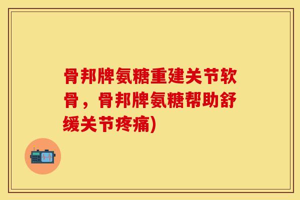 骨邦牌氨糖重建关节软骨，骨邦牌氨糖帮助舒缓关节疼痛)