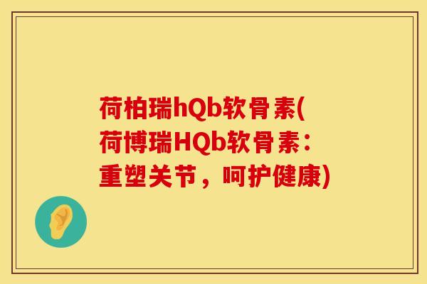 荷柏瑞hQb软骨素(荷博瑞HQb软骨素：重塑关节，呵护健康)