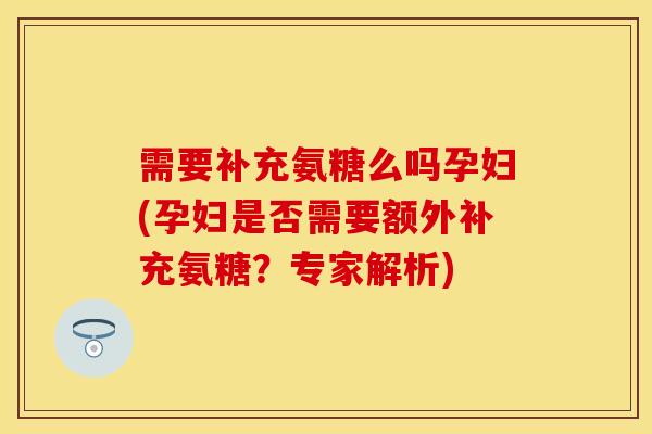 需要补充氨糖么吗孕妇(孕妇是否需要额外补充氨糖？专家解析)