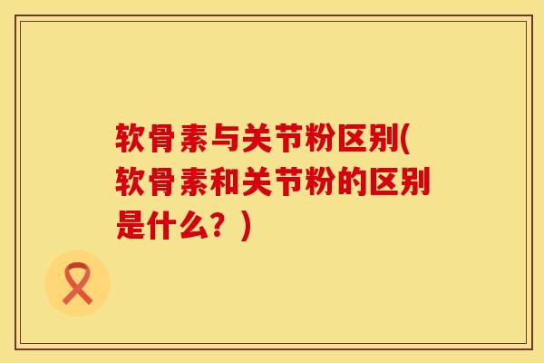 软骨素与关节粉区别(软骨素和关节粉的区别是什么？)