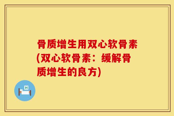 骨质增生用双心软骨素(双心软骨素：缓解骨质增生的良方)