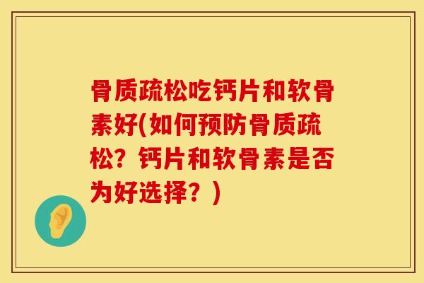 骨质疏松吃钙片和软骨素好(如何预防骨质疏松？钙片和软骨素是否为好选择？)
