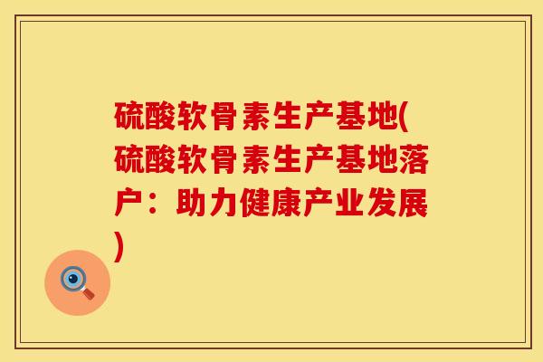 硫酸软骨素生产基地(硫酸软骨素生产基地落户：助力健康产业发展)